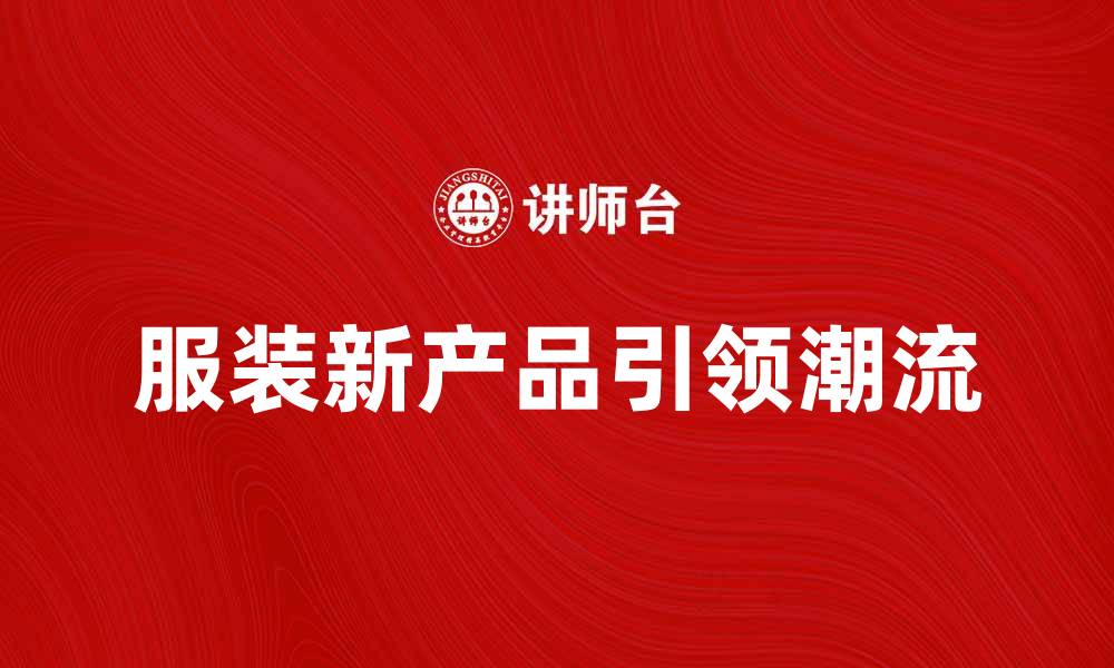 文章服装新产品引领时尚潮流，提升你的魅力指数的缩略图