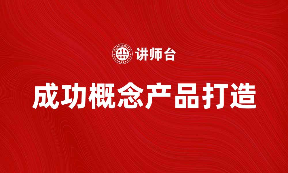 文章如何打造成功的概念产品以赢得市场青睐的缩略图