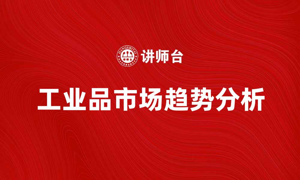 文章工业品市场趋势分析与未来发展方向的缩略图