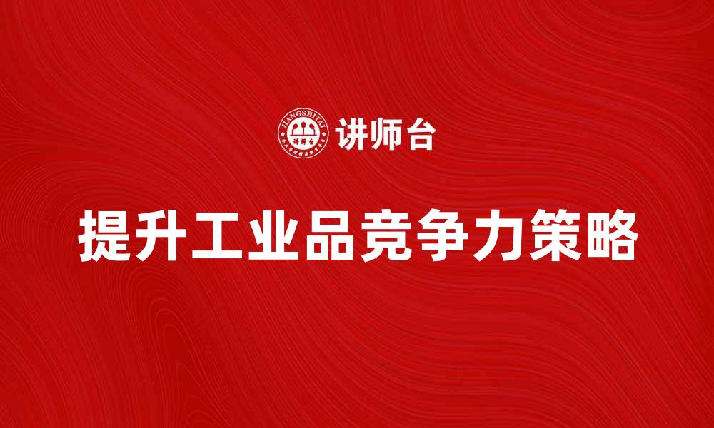 文章提升工业品竞争力的六大策略解析的缩略图