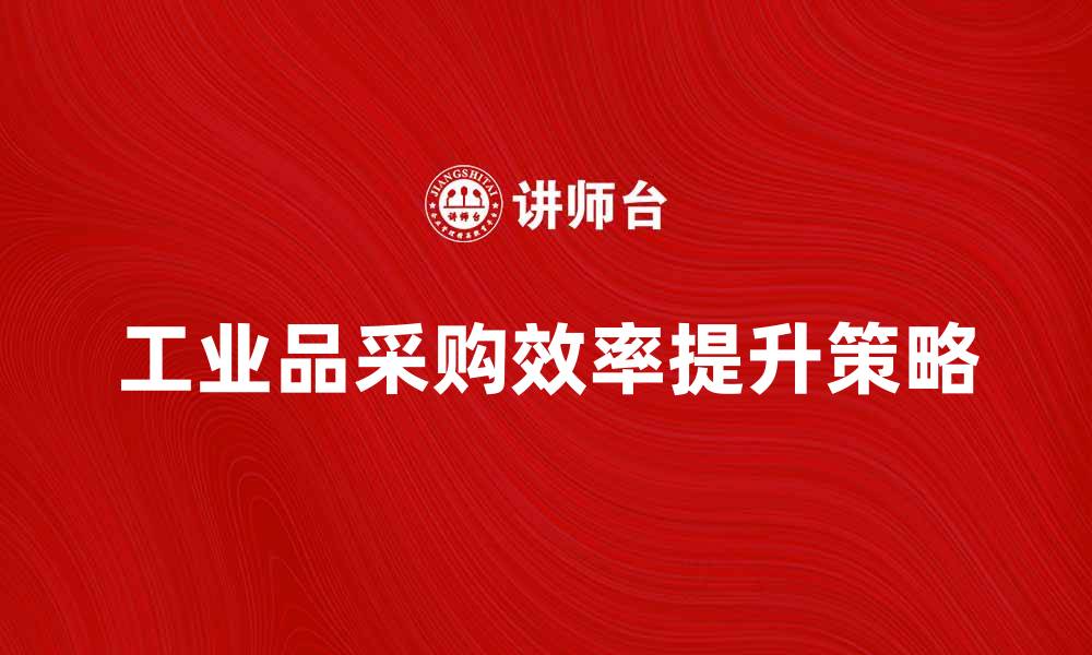 文章提升工业品采购效率的关键策略与技巧的缩略图