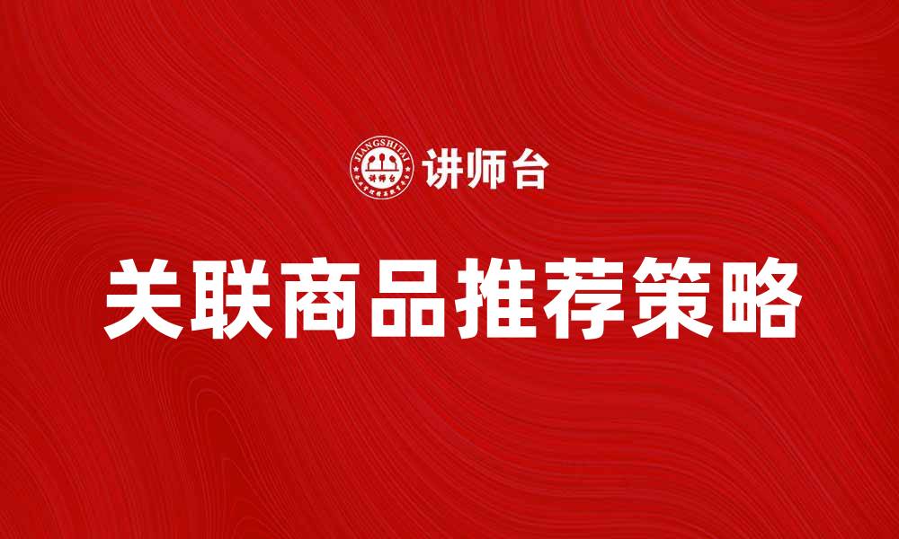 文章关联商品的推荐策略与优化技巧解析的缩略图