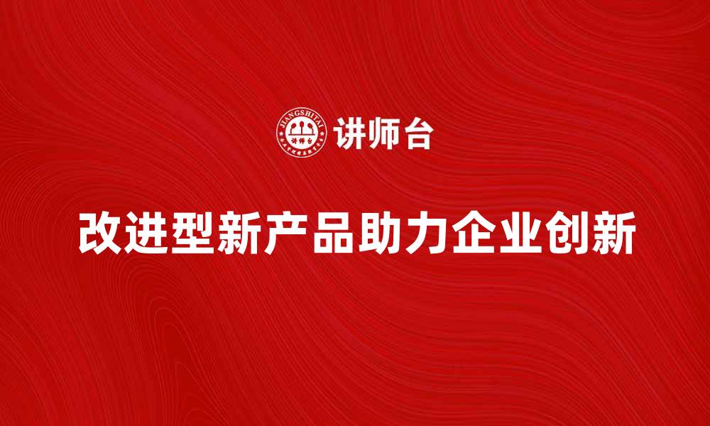 文章改进型新产品助力企业创新与市场竞争力提升的缩略图