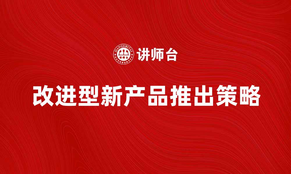 文章如何成功推出改进型新产品提升市场竞争力的缩略图