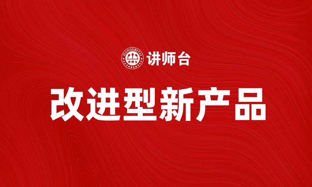 文章改进型新产品助力企业创新与市场竞争的缩略图