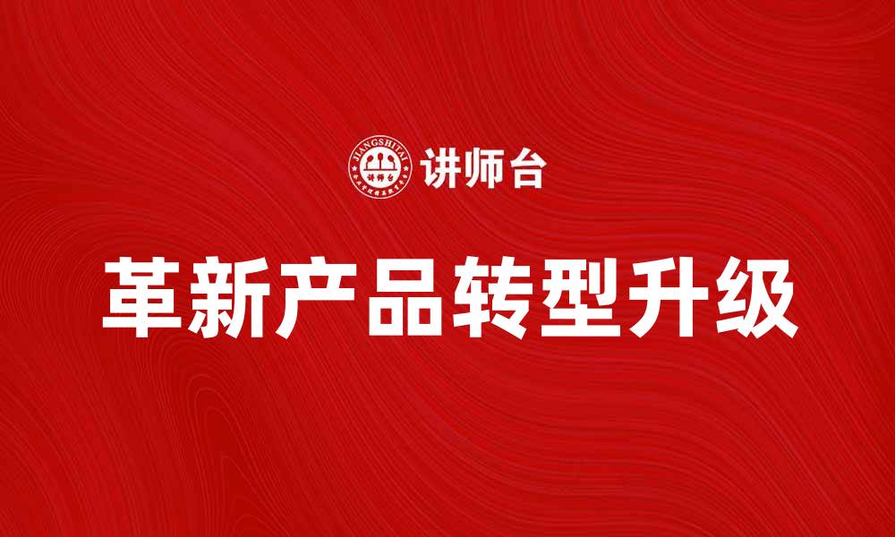 文章革新产品助力企业转型升级的最佳选择的缩略图