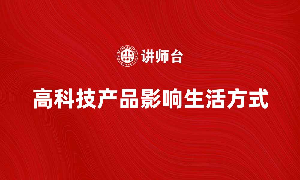 文章高科技产品如何改变我们的生活方式和未来发展的缩略图