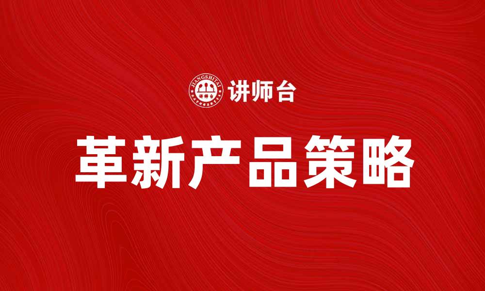 文章革新产品助力企业转型升级的关键策略的缩略图