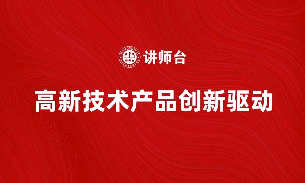 文章高新技术产品助力企业创新与发展新机遇的缩略图