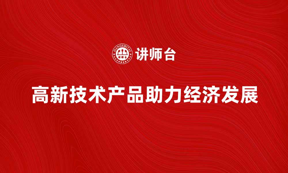 文章高新技术产品助力产业升级与经济发展的缩略图