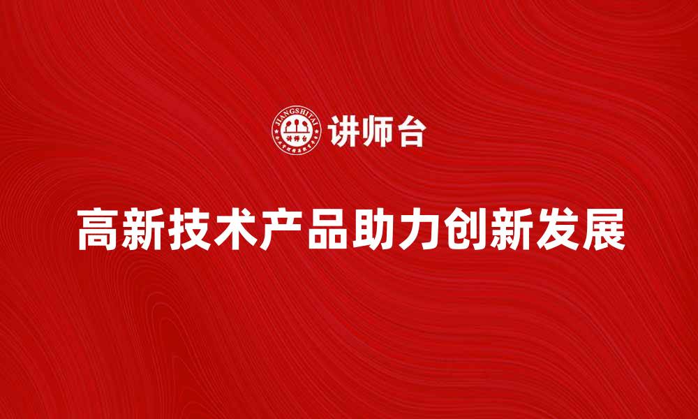 文章高新技术产品助力企业创新发展新机遇的缩略图