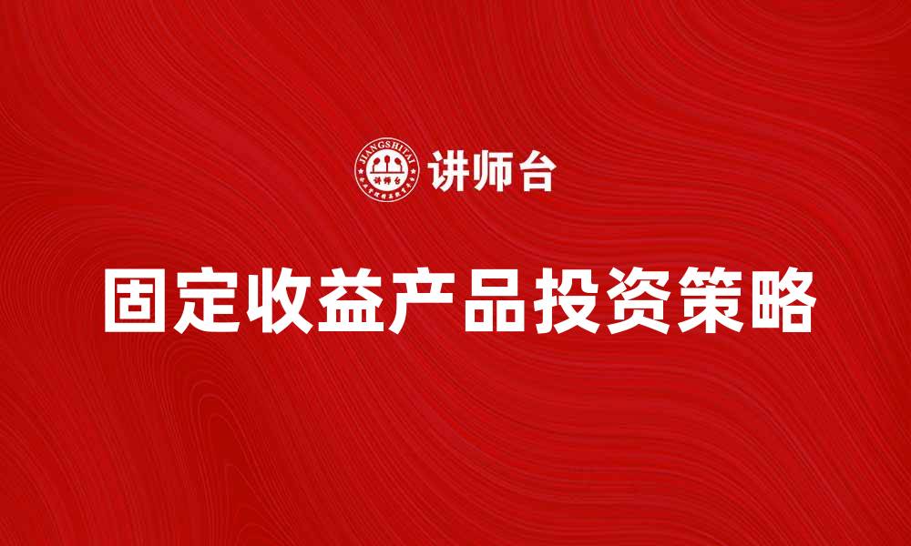 文章固定收益产品投资指南：稳健收益的选择与策略的缩略图