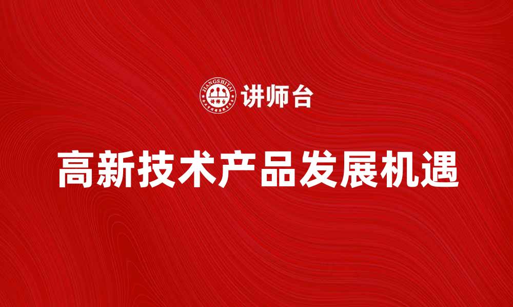文章高新技术产品推动经济创新与发展新机遇的缩略图
