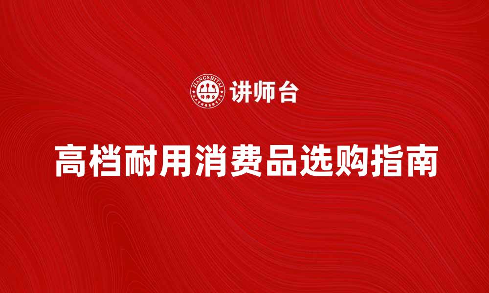 文章高档耐用消费品的选购指南与市场趋势分析的缩略图