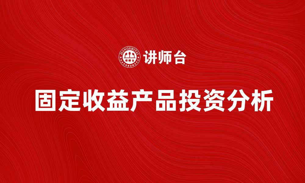 文章探索固定收益产品的投资优势与风险分析的缩略图