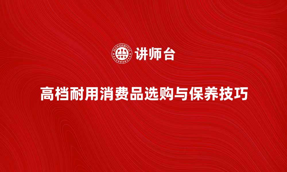 文章高档耐用消费品的选购指南与保养技巧的缩略图