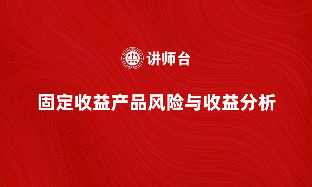 文章固定收益产品的投资优势与风险分析的缩略图