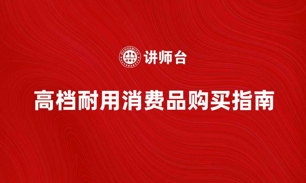 文章高档耐用消费品的选择与购买指南的缩略图