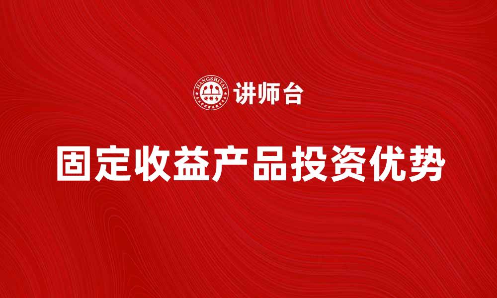 文章固定收益产品的投资优势与市场解析的缩略图