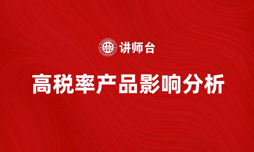 文章高税率产品的影响与应对策略分析的缩略图