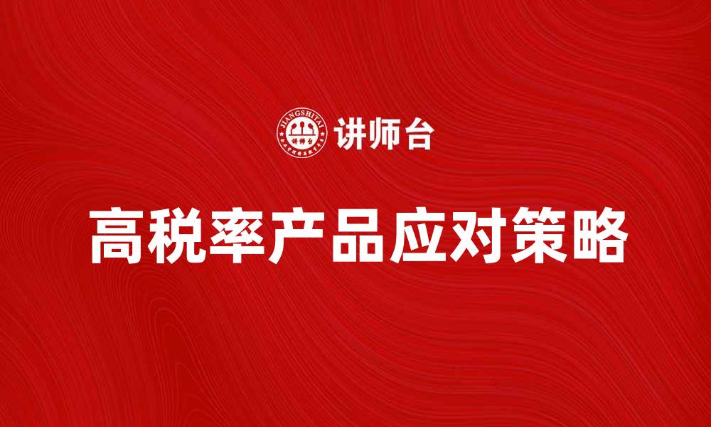 文章高税率产品的影响与应对策略分析的缩略图