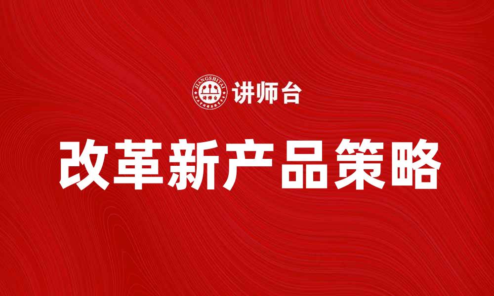 文章改革新产品助力企业转型升级的关键策略的缩略图