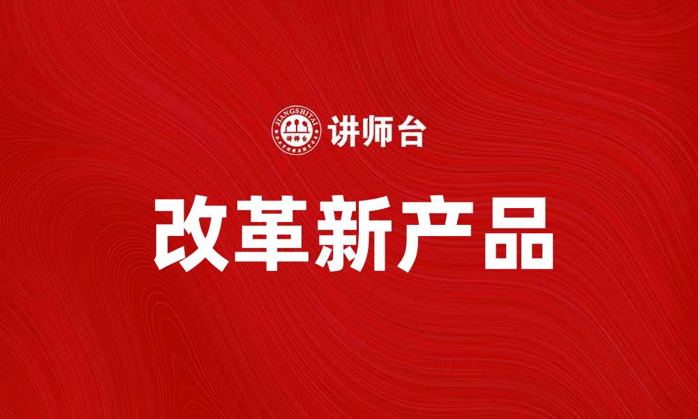文章改革新产品引领市场创新与发展新趋势的缩略图