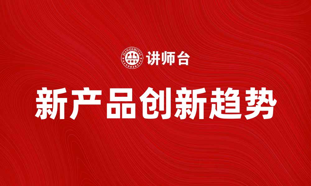 文章国内新产品的创新趋势与市场前景分析的缩略图