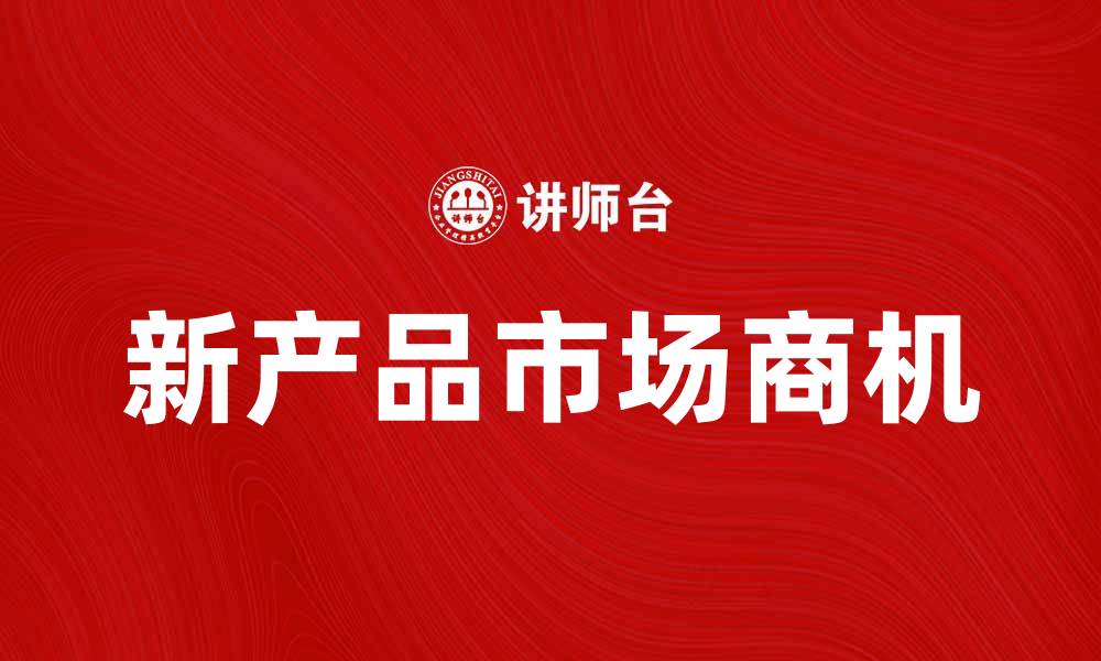 文章国内新产品引领市场潮流，如何把握商机？的缩略图