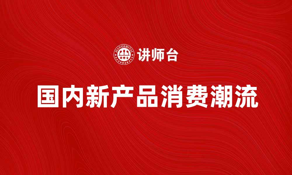 文章国内新产品引领消费潮流，开启市场新机遇的缩略图