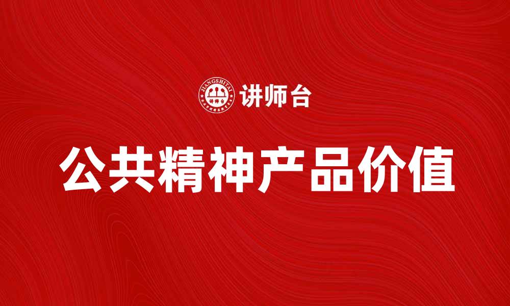 文章探索公共精神产品的价值与影响力的缩略图