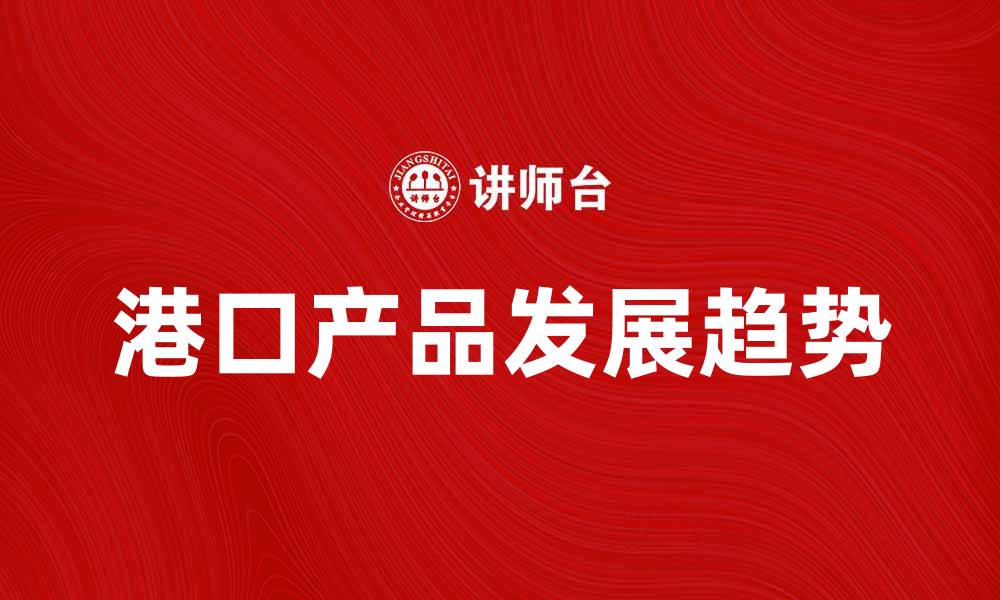 文章港口产品的优势与发展趋势分析的缩略图