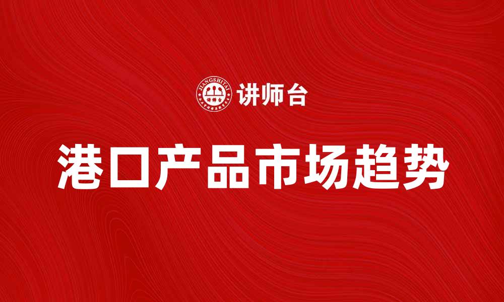 文章港口产品的市场趋势与发展前景分析的缩略图