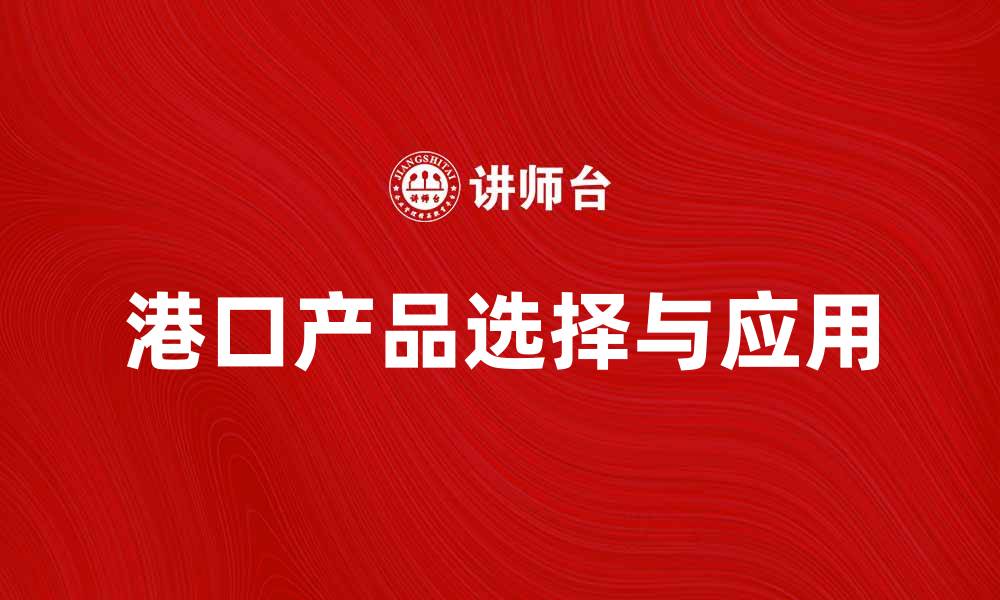 文章港口产品的选择与应用指南，助力物流效率提升的缩略图