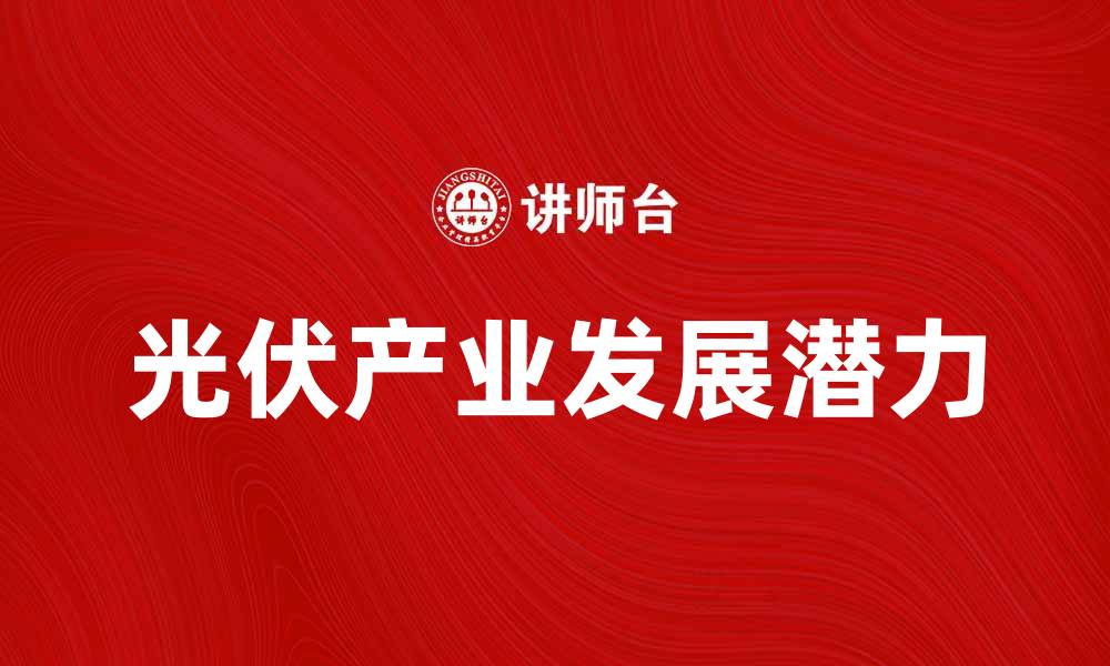 文章光伏产品的未来发展趋势与市场潜力分析的缩略图