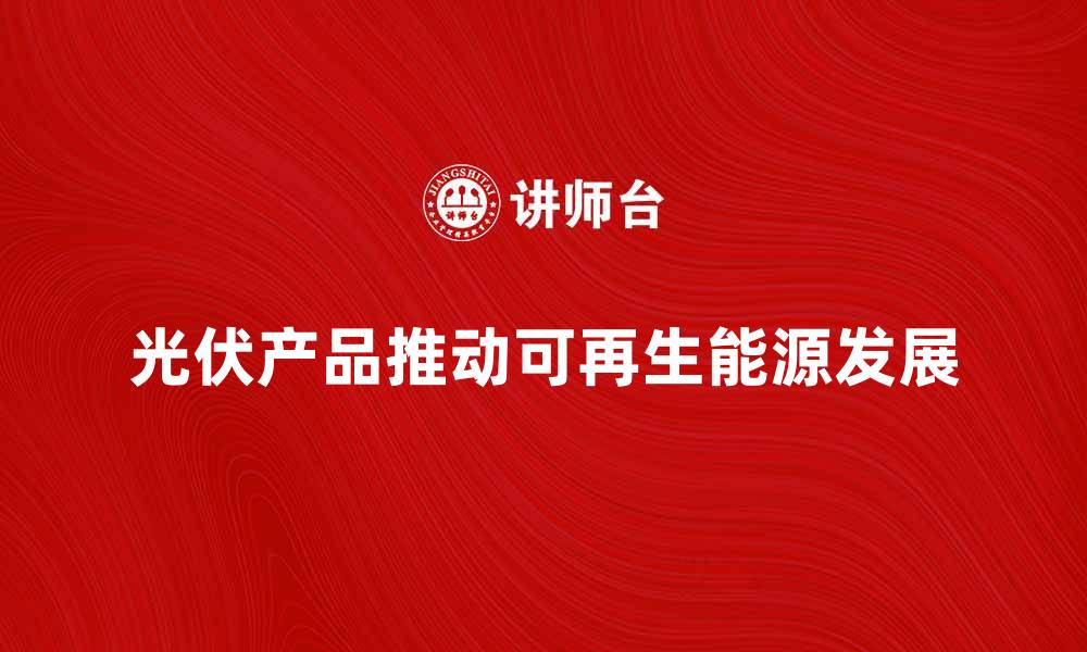 文章光伏产品如何推动可再生能源的发展与应用的缩略图