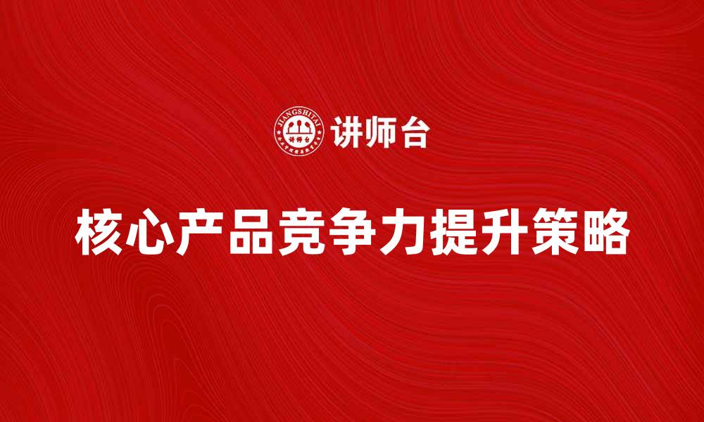 文章提升核心产品竞争力的有效策略与实践探讨的缩略图