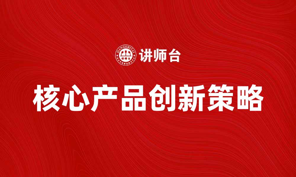 文章提升品牌价值的核心产品创新策略的缩略图