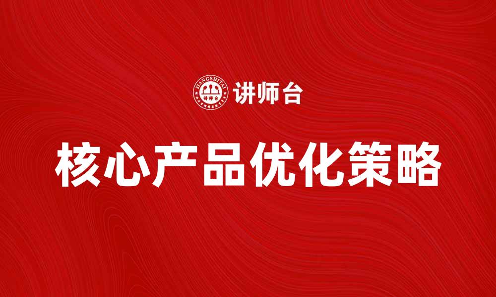文章核心产品优化策略与市场竞争力分析的缩略图