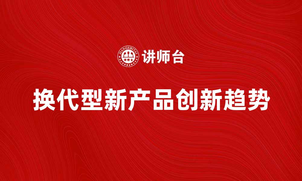文章换代型新产品引领市场创新趋势分析的缩略图