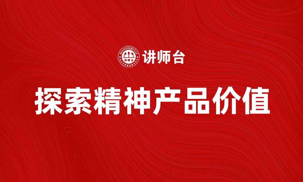 文章探索精神产品的魅力与价值，提升生活质量的缩略图