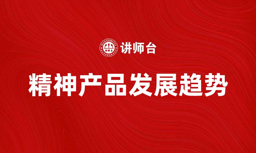 文章精神产品在现代生活中的重要性与发展趋势的缩略图