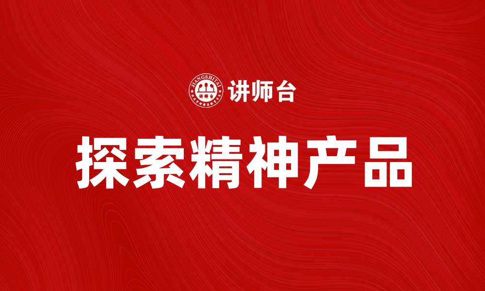 文章探索精神产品的魅力与价值，提升生活品质的缩略图
