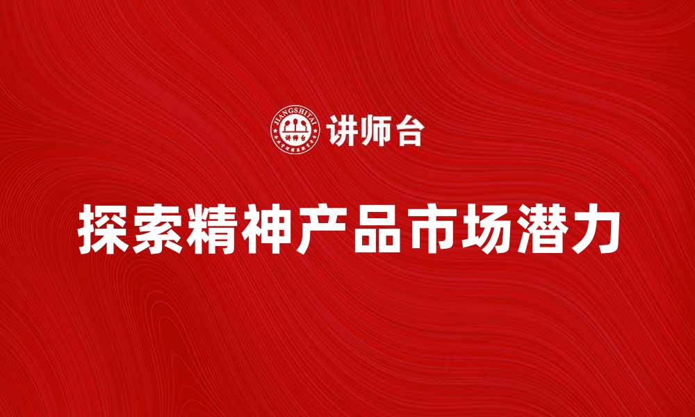 文章探索精神产品的多样性与市场潜力分析的缩略图