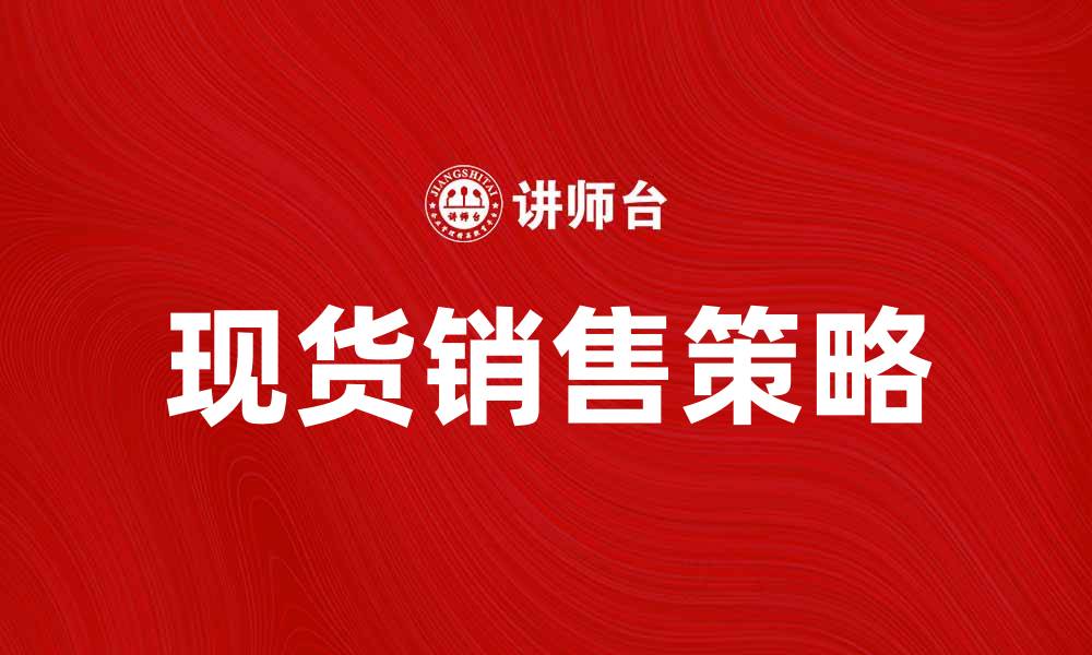 文章现货销售的优势与策略分析，助你赢得市场竞争的缩略图