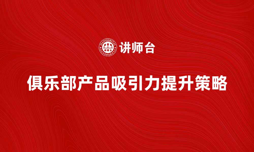 文章提升俱乐部产品吸引力的有效策略与技巧的缩略图