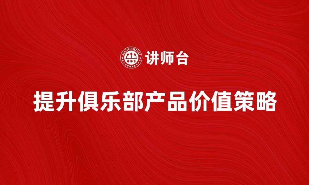 文章提升俱乐部产品价值的五大策略解析的缩略图