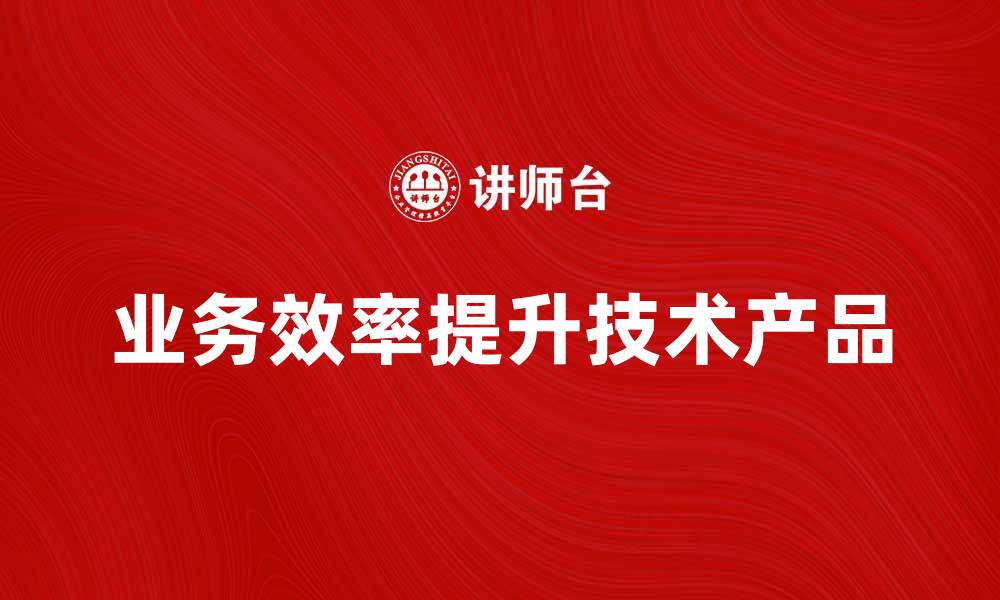 文章提升业务效率的技术产品推荐与分析的缩略图