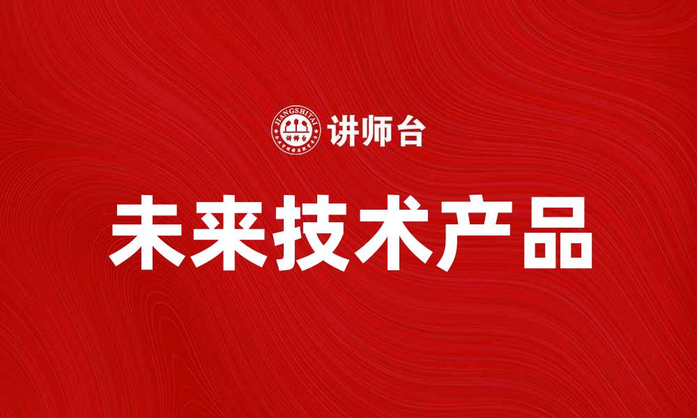 文章探索未来的技术产品：改变生活的新选择的缩略图