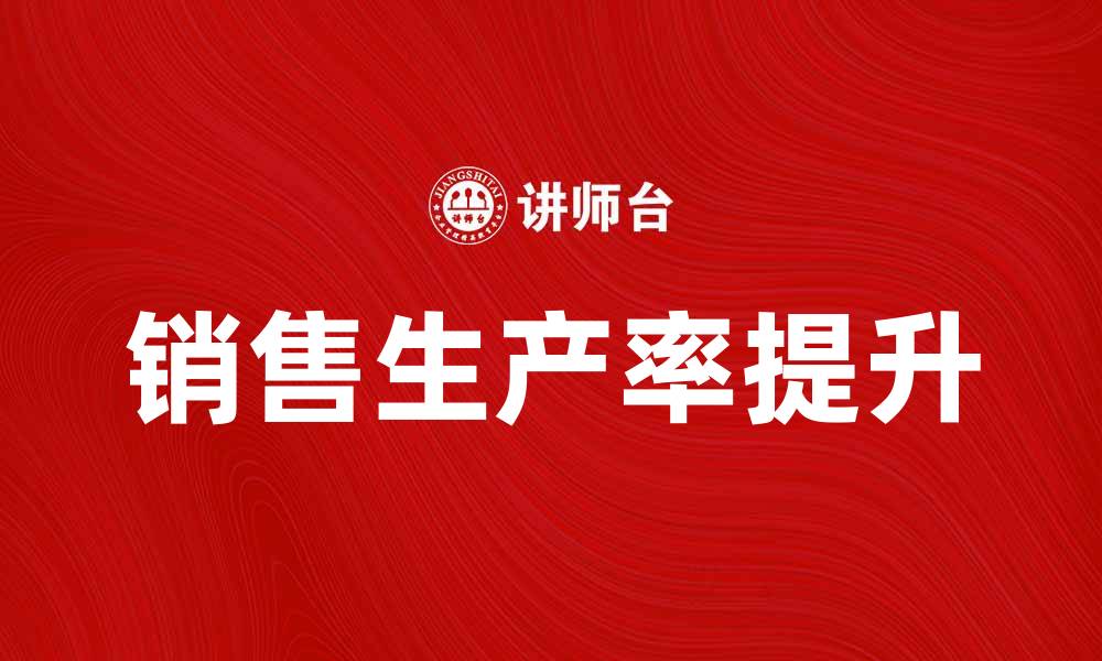 文章提升企业效益的销售生产率法解析的缩略图